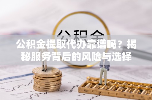 后壁公积金提取代办靠谱吗？揭秘服务背后的风险与选择