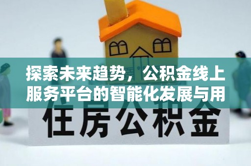 后壁探索未来趋势，公积金线上服务平台的智能化发展与用户便利性提升