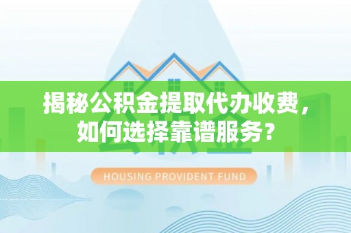 后壁揭秘公积金提取代办收费，如何选择靠谱服务？