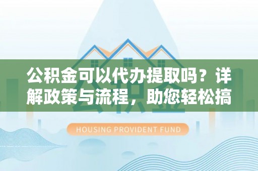 后壁公积金可以代办提取吗？详解政策与流程，助您轻松搞定！