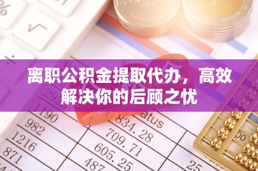 后壁离职公积金提取代办，高效解决你的后顾之忧