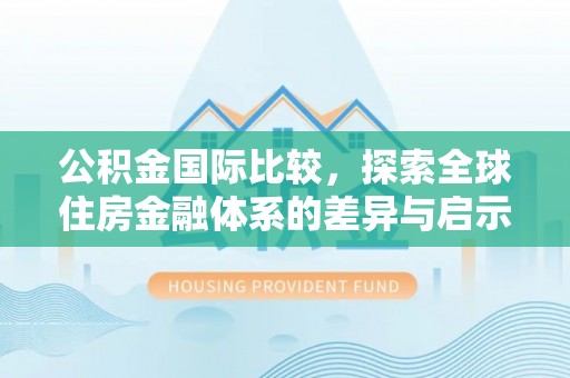 后壁公积金国际比较，探索全球住房金融体系的差异与启示