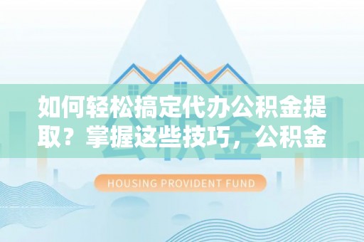 后壁如何轻松搞定代办公积金提取？掌握这些技巧，公积金到手不是梦！