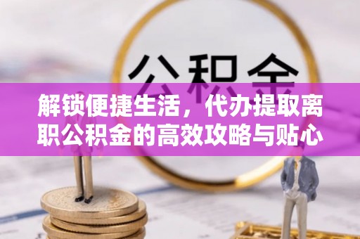 后壁解锁便捷生活，代办提取离职公积金的高效攻略与贴心建议