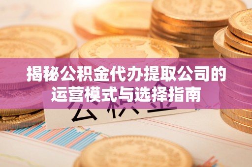 后壁揭秘公积金代办提取公司的运营模式与选择指南