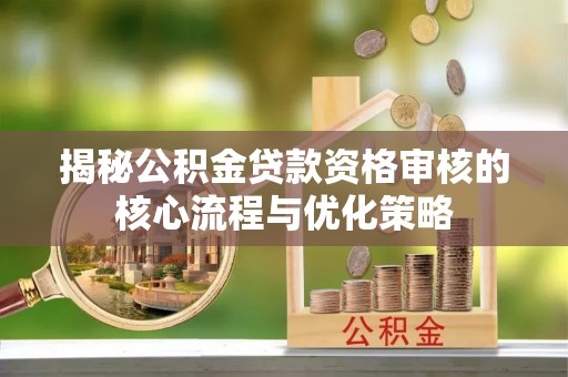 后壁揭秘公积金贷款资格审核的核心流程与优化策略