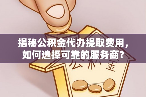 后壁揭秘公积金代办提取费用，如何选择可靠的服务商？