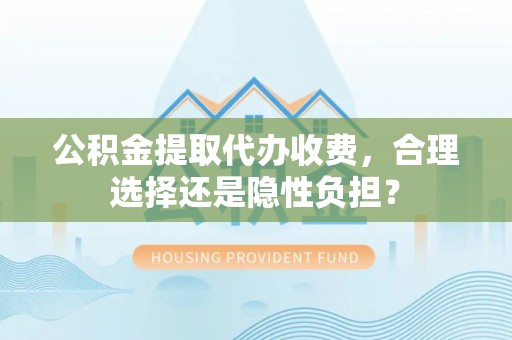 后壁公积金提取代办收费，合理选择还是隐性负担？