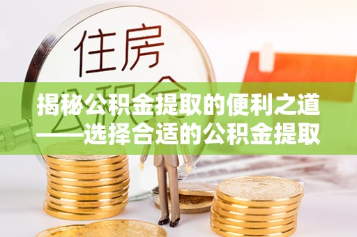 后壁揭秘公积金提取的便利之道——选择合适的公积金提取代办公司是关键