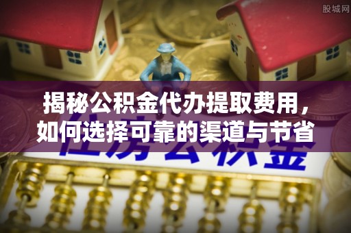 后壁揭秘公积金代办提取费用，如何选择可靠的渠道与节省成本