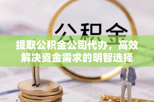 后壁提取公积金公司代办，高效解决资金需求的明智选择