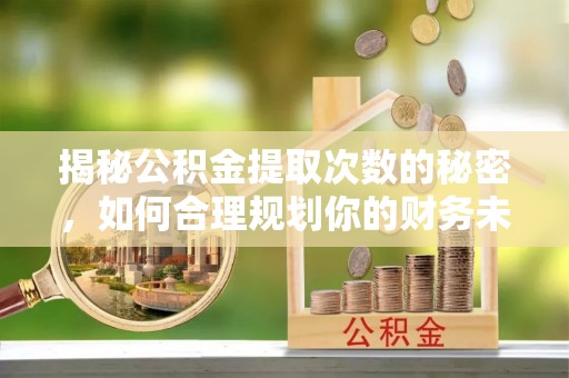 后壁揭秘公积金提取次数的秘密，如何合理规划你的财务未来