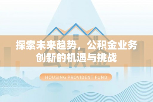 后壁探索未来趋势，公积金业务创新的机遇与挑战