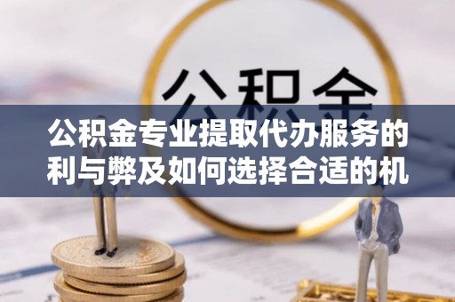 后壁公积金专业提取代办服务的利与弊及如何选择合适的机构
