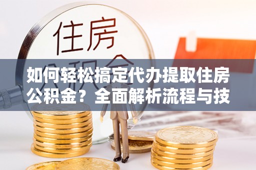 后壁如何轻松搞定代办提取住房公积金？全面解析流程与技巧