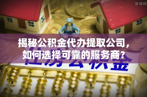 后壁揭秘公积金代办提取公司，如何选择可靠的服务商？