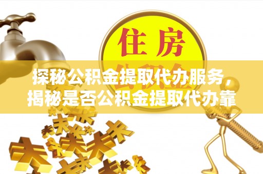 后壁探秘公积金提取代办服务，揭秘是否公积金提取代办靠谱吗？