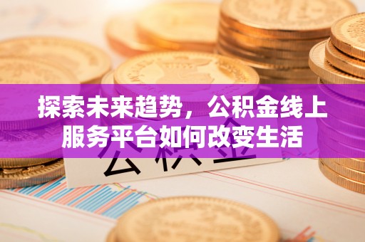 后壁探索未来趋势，公积金线上服务平台如何改变生活