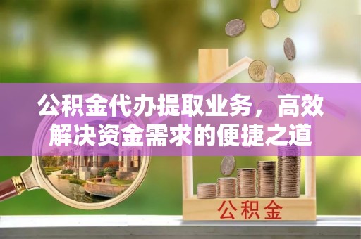 后壁公积金代办提取业务，高效解决资金需求的便捷之道