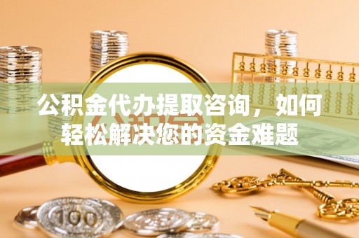 后壁公积金代办提取咨询，如何轻松解决您的资金难题