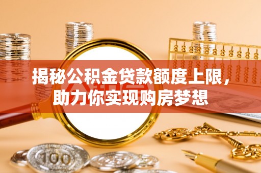 后壁揭秘公积金贷款额度上限，助力你实现购房梦想