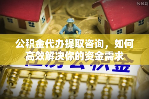 后壁公积金代办提取咨询，如何高效解决你的资金需求