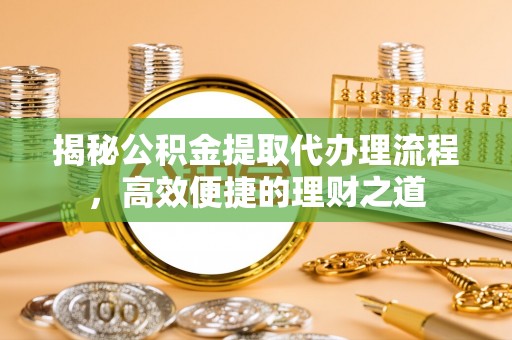 后壁揭秘公积金提取代办理流程，高效便捷的理财之道