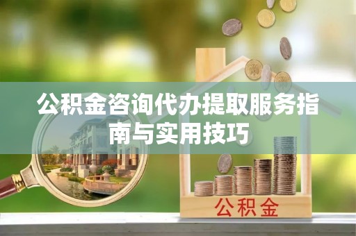 后壁公积金咨询代办提取服务指南与实用技巧