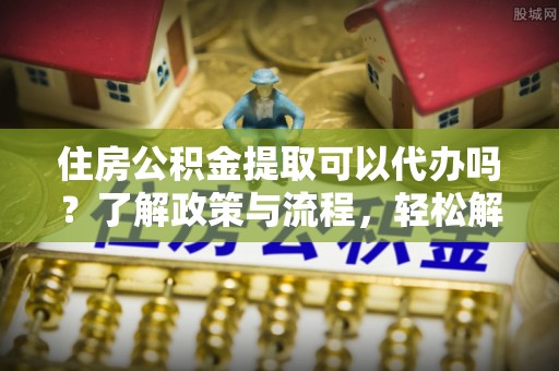 后壁住房公积金提取可以代办吗？了解政策与流程，轻松解决你的疑问