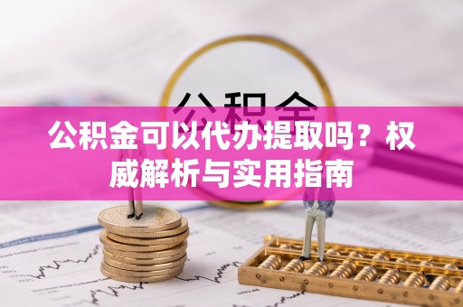 后壁公积金可以代办提取吗？权威解析与实用指南