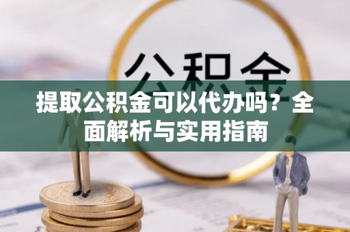 后壁提取公积金可以代办吗？全面解析与实用指南