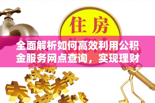 后壁全面解析如何高效利用公积金服务网点查询，实现理财与生活优化