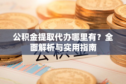 后壁公积金提取代办哪里有？全面解析与实用指南