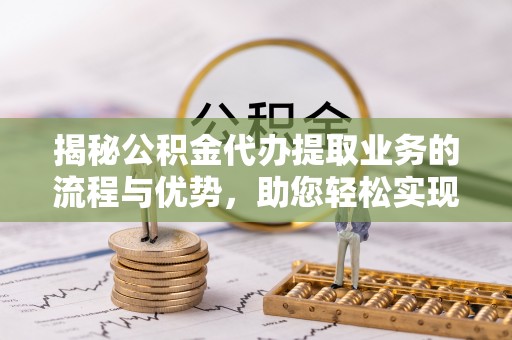 后壁揭秘公积金代办提取业务的流程与优势，助您轻松实现资金利用最大化