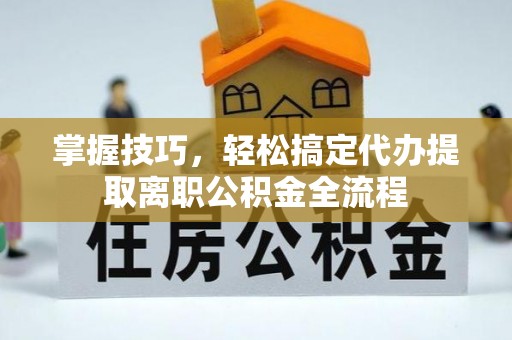 后壁掌握技巧，轻松搞定代办提取离职公积金全流程