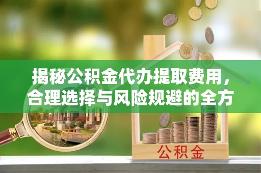 后壁揭秘公积金代办提取费用，合理选择与风险规避的全方位解析