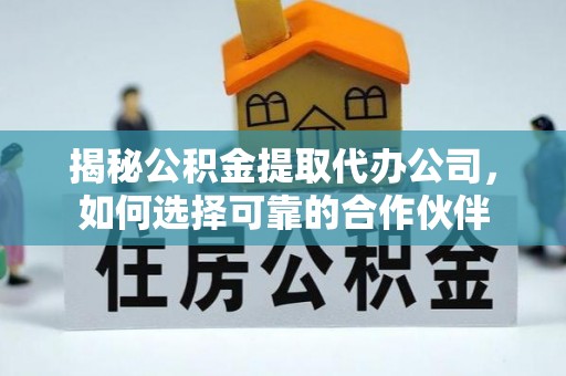 后壁揭秘公积金提取代办公司，如何选择可靠的合作伙伴