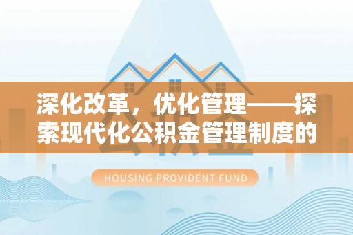 后壁深化改革，优化管理——探索现代化公积金管理制度的实践与未来