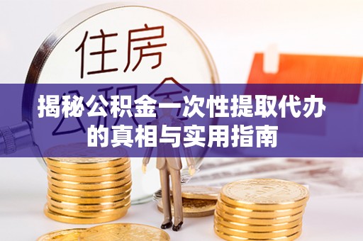 后壁揭秘公积金一次性提取代办的真相与实用指南