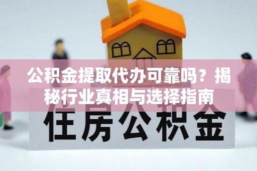 后壁公积金提取代办可靠吗？揭秘行业真相与选择指南