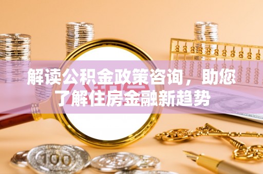 后壁解读公积金政策咨询，助您了解住房金融新趋势