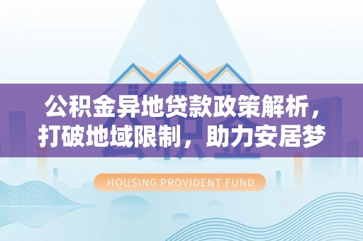 后壁公积金异地贷款政策解析，打破地域限制，助力安居梦想