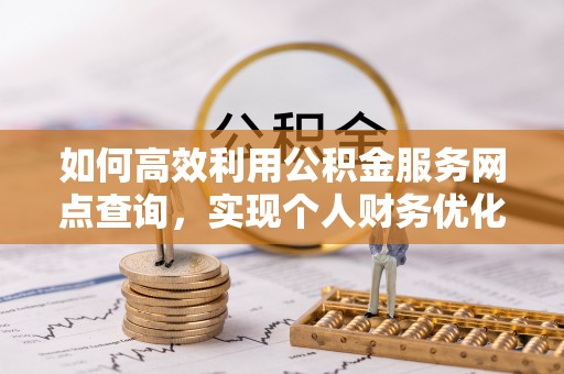 后壁如何高效利用公积金服务网点查询，实现个人财务优化