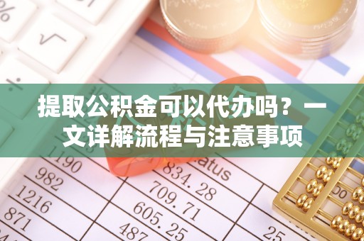 后壁提取公积金可以代办吗？一文详解流程与注意事项