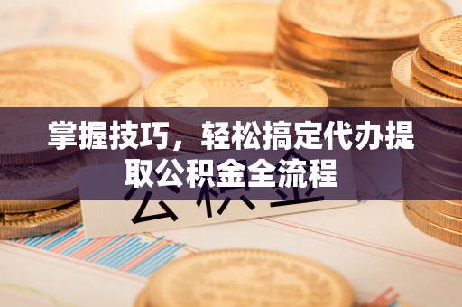 后壁掌握技巧，轻松搞定代办提取公积金全流程