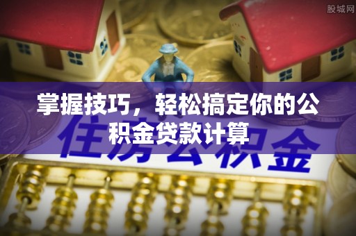 后壁掌握技巧，轻松搞定你的公积金贷款计算