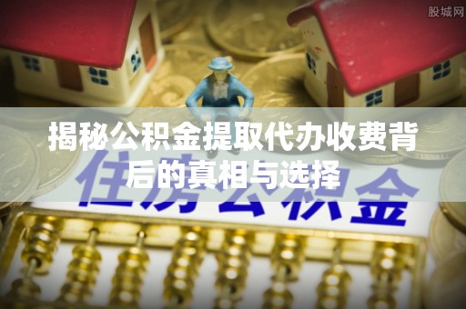 后壁揭秘公积金提取代办收费背后的真相与选择
