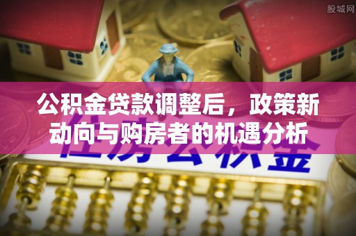后壁公积金贷款调整后，政策新动向与购房者的机遇分析