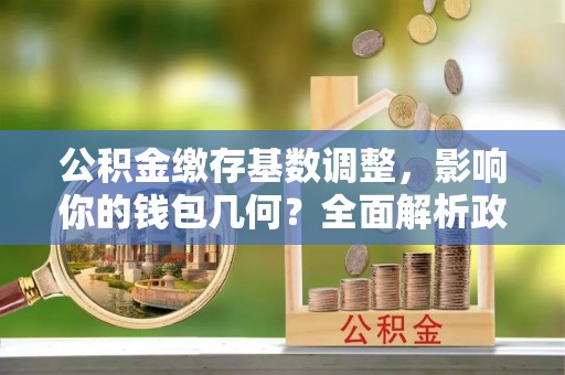 后壁公积金缴存基数调整，影响你的钱包几何？全面解析政策与实际收益