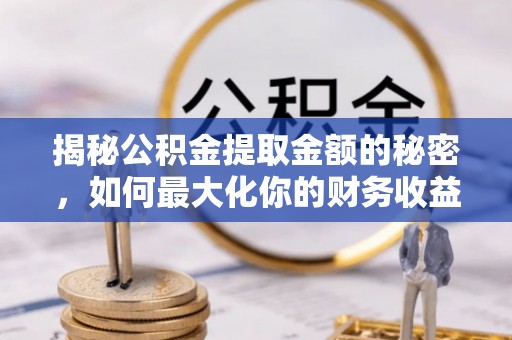 后壁揭秘公积金提取金额的秘密，如何最大化你的财务收益